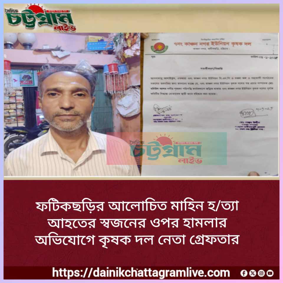 ফটিকছড়ির আলোচিত মাহিন হ/ত্যা আহতের স্বজনের ওপর হামলার অভিযোগে কৃষক দল নেতা গ্রেফতার